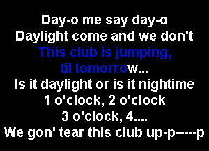 Day-o me say day-o
Daylight come and we don't
This club is jumping,
til tomorrow...

Is it daylight or is it nightime
1 o'clock, 2 o'clock
3 o'clock, 4....

We gon' tear this club up-p ----- p