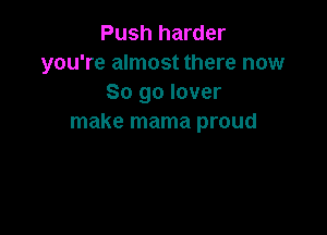 Push harder
you're almost there now
So go lover

make mama proud