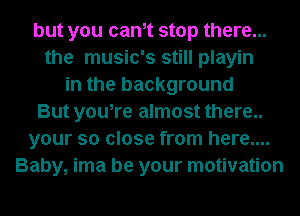 but you canet stop there...
the music's still playin
in the background
But you,re almost there..
your so close from here....
Baby, ima be your motivation