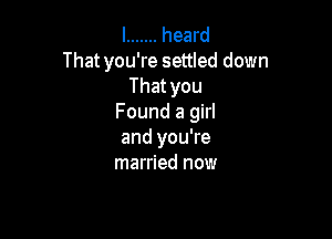 I ....... heard
That you're settled down
Thatyou
Found a girl

and you're
married now