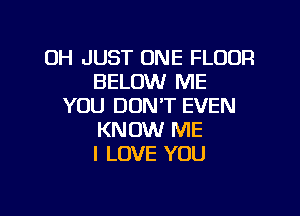 UH JUST ONE FLOUR
BELOW ME
YOU DON'T EVEN

KNOW ME
I LOVE YOU