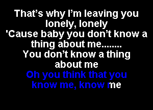 Thatos why Pm leaving you
lonely, lonely
'Cause baby you donot know a
thing about me ........
You donot know a thing
about me
Oh you think that you
know me, know me