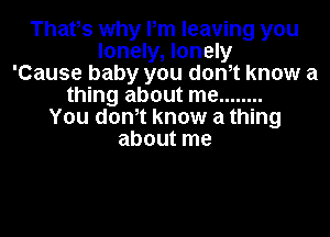 Thatos why Pm leaving you
lonely, lonely
'Cause baby you donot know a
thing about me ........
You donot know a thing

about me