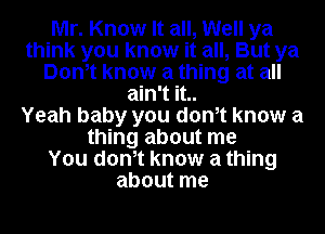 Mr. Know It all, Well ya
think you know it all, But ya
Donot know a thing at all
ain't it..

Yeah baby you donot know a
thing about me
You donot know a thing
about me