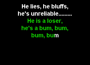 He lies, he bluffs,
he's unreliable .........
He is a loser,
he's a bum, bum,

bum, bum