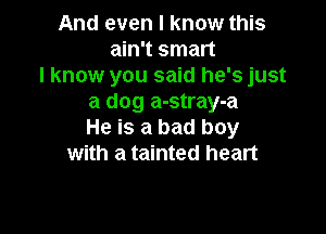 And even I know this
ain't smart
I know you said he's just
a dog a-stray-a

He is a bad boy
with a tainted heart