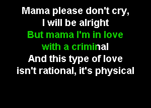 Mama please don't cry,
I will be alright
But mama I'm in love
with a criminal

And this type of love
isn't rational, it's physical