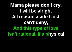 Mama please don't cry,
I will be alright
All reason aside ljust
can't deny,

And this type of love
isn't rational, it's physical