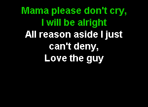 Mama please don't cry,
I will be alright
All reason aside ljust
can't deny,

Love the guy