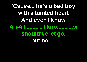 'Cause... he's a bad boy
with a tainted heart
And even I know
Ah-All ............ I kno ........... w

should've let go,
butno .....