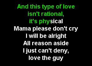 And this type of love
isn't rational,
it's physical
Mama please don't cry

I will be alright
All reason aside
ljust can't deny,

love the guy