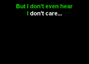 But I don't even hear
I don't care...
