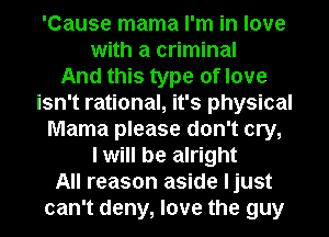 'Cause mama I'm in love
with a criminal
And this type of love
isn't rational, it's physical
Mama please don't cry,
I will be alright
All reason aside ljust
can't deny, love the guy