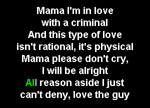 Mama I'm in love
with a criminal
And this type of love
isn't rational, it's physical
Mama please don't cry,
I will be alright
All reason aside ljust
can't deny, love the guy