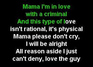 Mama I'm in love
with a criminal
And this type of love
isn't rational, it's physical
Mama please don't cry,
I will be alright
All reason aside ljust
can't deny, love the guy