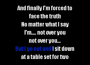 Antlfinallyl'mforcetlto
face the truth
No matter what! say

I'm.... not over you
not over you...
Butl go outantl l situown
atatahle setfortwo