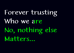 Forever trusting
Who we are

No, nothing else
Matters...