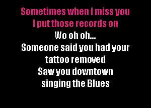Sometimes when I miss you
lnutthose records on
We oh oh...
Someone said you had your
tattoo removed
Saw you downtown
singingthe Blues