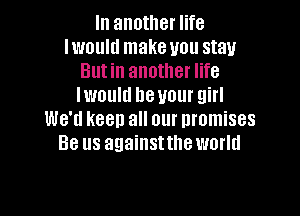 In another life
mould make you stall
But in anothet life
lwoultl heuour girl

We'll keep all our nromises
Be us againstthe world