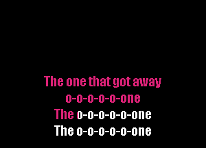The one that got away
o-o-o-o-o-one
The o-o-o-o-o-one
The o-o-o-o-o-one