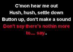 C'mon hear me out
Hush, hush, settle down
Button up, don't make a sound
Don't say there's nothin more
t0.... say..