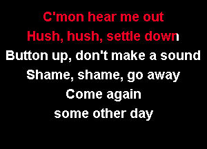C'mon hear me out
Hush, hush, settle down
Button up, don't make a sound
Shame, shame, go away
Come again
some other day