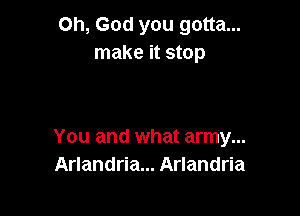 Oh, God you gotta...
make it stop

You and what army...
Arlandria... Arlandria