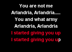 You are not me
Arlandria, Arlandria .....
You and what army
Arlandria, Arlandria
I started giving you up
I started giving you up

g