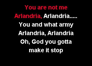 You are not me
Arlandria, Arlandria .....
You and what army

Arlandria, Arlandria
Oh, God you gotta
make it stop