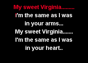 My sweet Virginia .........
I'm the same as l was
in your arms...

My sweet Virginia .......
I'm the same as I was
in your heart.