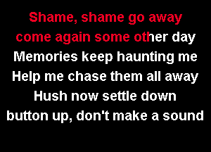 Shame, shame go away
come again some other day
Memories keep haunting me
Help me chase them all away

Hush now settle down
button up, don't make a sound