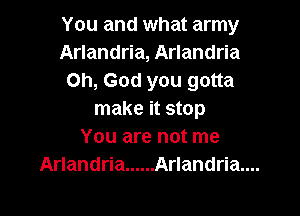 You and what army
Arlandria, Arlandria
Oh, God you gotta

make it stop
You are not me

Arlandria ...... Arlandria....