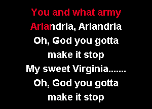 You and what army
Arlandria, Arlandria
Oh, God you gotta

make it stop
My sweet Virginia .......
Oh, God you gotta
make it stop