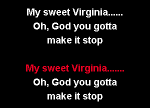 My sweet Virginia ......
Oh, God you gotta
make it stop

My sweet Virginia .......
Oh, God you gotta
make it stop