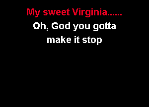My sweet Virginia ......
Oh, God you gotta
make it stop