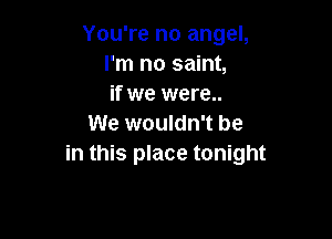 You're no angel,
I'm no saint,
if we were..

We wouldn't be
in this place tonight