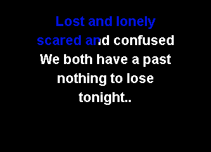 Lost and lonely
scared and confused
We both have a past

nothing to lose
tonight.