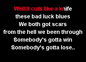 Well it cuts like a knife
these bad luck blues
We both got scars
from the hell we been through
Somebody's gotta win
Somebody's gotta lose..