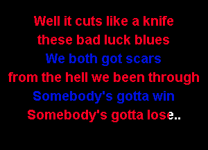 Well it cuts like a knife
these bad luck blues
We both got scars
from the hell we been through
Somebody's gotta win
Somebody's gotta lose..