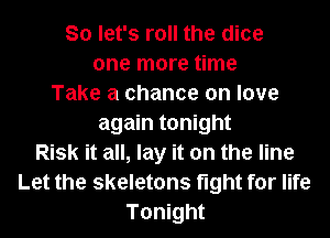 So let's roll the dice
one more time
Take a chance on love
again tonight
Risk it all, lay it on the line
Let the skeletons fight for life
Tonight
