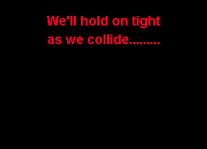 We'll hold on tight
as we collide .........