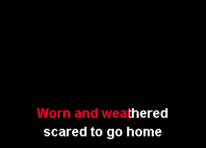 Worn and weathered
scared to go home