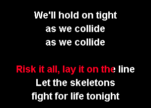 We'll hold on tight
as we collide
as we collide

Risk it all, lay it on the line
Let the skeletons
fight for life tonight