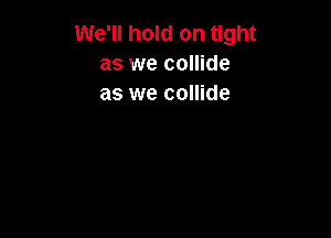 We'll hold on tight
as we collide
as we collide