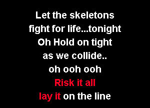 Let the skeletons
fight for life...tonight
on Hold on tight

as we collide..
oh ooh ooh
Risk it all
lay it on the line