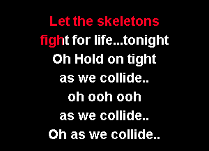 Let the skeletons
fight for life...tonight
on Hold on tight

as we collide..
oh ooh ooh
as we collide..
Oh as we collide..