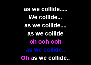 as we collide .....
We collide...
as we collide...

as we collide
oh ooh ooh
as we collide..
Oh as we collide..