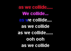 as we collide .....
We collide...
as we collide...

as we collide
as we collide ......
ooh ooh
as we collide