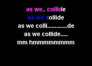 as we.. collide
as we collide
as we colli ............. de

as we collide .....
mmhmmmmmmmm