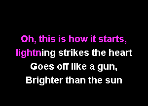 Oh, this is how it starts,

lightning strikes the heart
Goes off like a gun,
Brighter than the sun